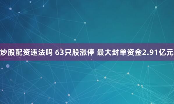 炒股配资违法吗 63只股涨停 最大封单资金2.91亿元