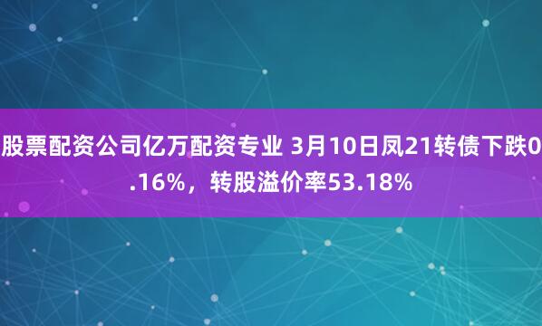 股票配资公司亿万配资专业 3月10日凤21转债下跌0.16%，转股溢价率53.18%