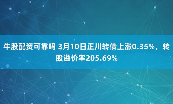 牛股配资可靠吗 3月10日正川转债上涨0.35%，转股溢价率205.69%