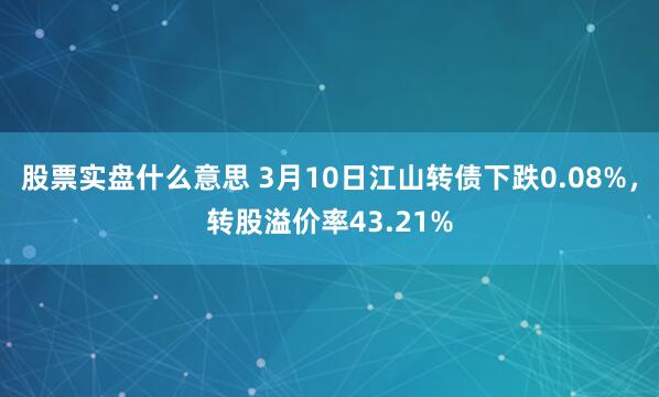 股票实盘什么意思 3月10日江山转债下跌0.08%，转股溢价率43.21%