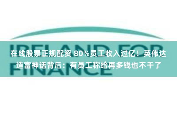 在线股票正规配资 80%员工收入过亿！英伟达造富神话背后：有员工称给再多钱也不干了