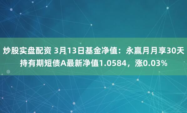 炒股实盘配资 3月13日基金净值：永赢月月享30天持有期短债A最新净值1.0584，涨0.03%