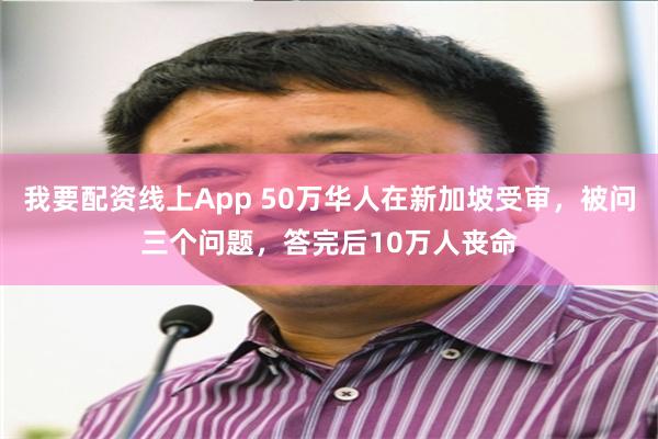 我要配资线上App 50万华人在新加坡受审，被问三个问题，答完后10万人丧命