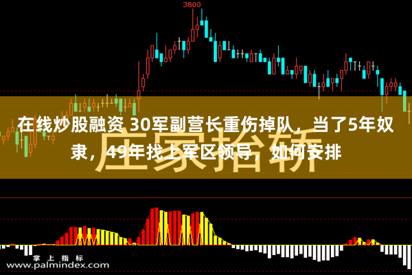 在线炒股融资 30军副营长重伤掉队，当了5年奴隶，49年找上军区领导，如何安排