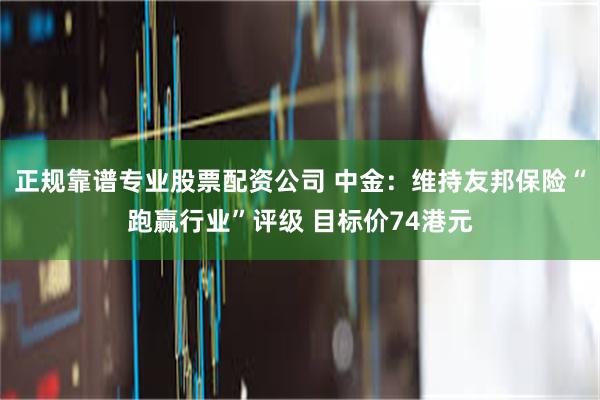 正规靠谱专业股票配资公司 中金：维持友邦保险“跑赢行业”评级 目标价74港元