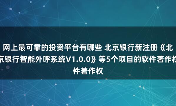 网上最可靠的投资平台有哪些 北京银行新注册《北京银行智能外呼系统V1.0.0》等5个项目的软件著作权