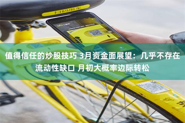值得信任的炒股技巧 3月资金面展望：几乎不存在流动性缺口 月初大概率边际转松